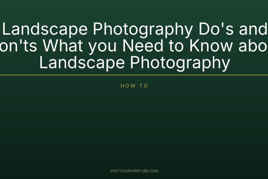 Landscape Photography Do’s and Don’ts What you Need to Know about Landscape Photography