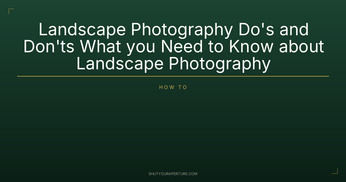 Landscape Photography Do’s and Don’ts What you Need to Know about Landscape Photography