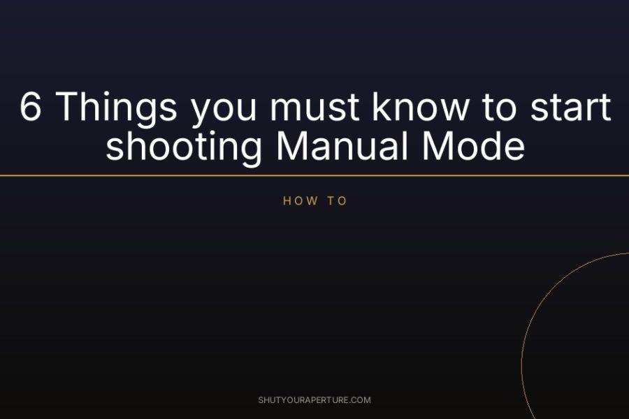 6 Things you must know to start shooting Manual Mode