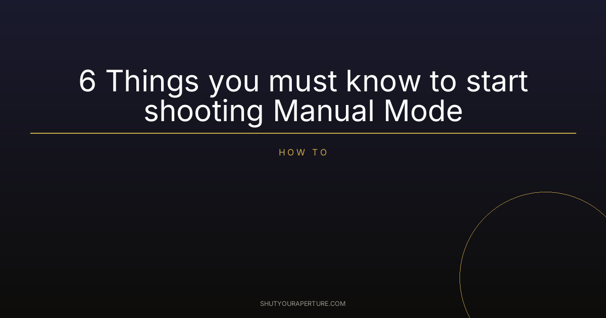 6 Things you must know to start shooting Manual Mode
