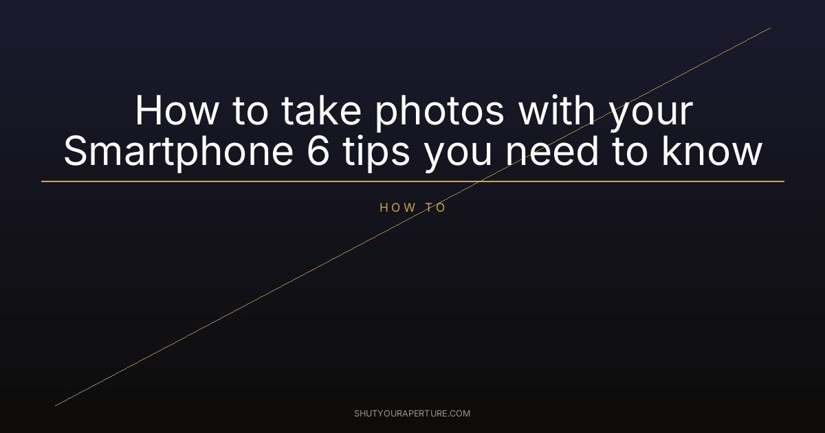 How to take photos with your Smartphone 6 tips you need to know