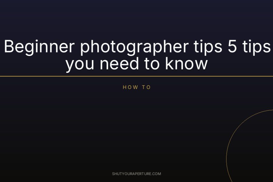 Beginner photographer tips 5 tips you need to know