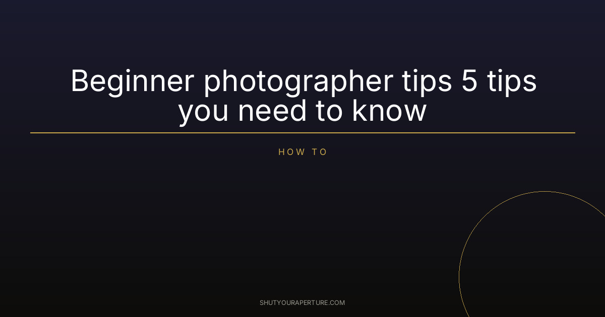 Beginner photographer tips 5 tips you need to know