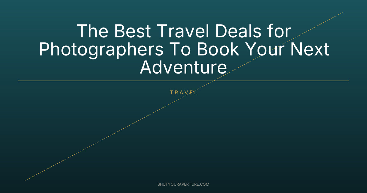 The Best Travel Deals for Photographers To Book Your Next Adventure
