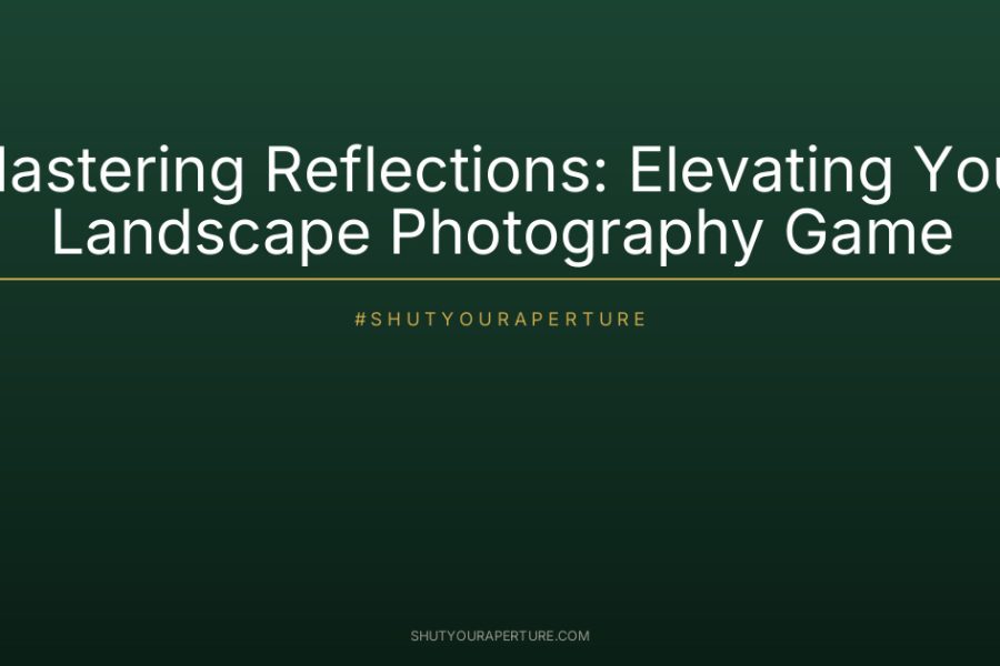 Mastering Reflections: Elevating Your Landscape Photography Game