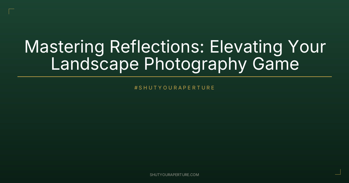 Mastering Reflections: Elevating Your Landscape Photography Game