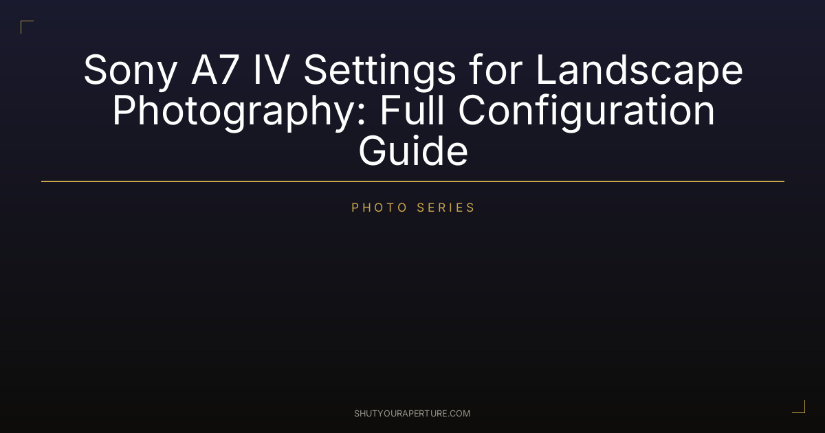 Sony A7 IV Settings for Landscape Photography: Full Configuration Guide